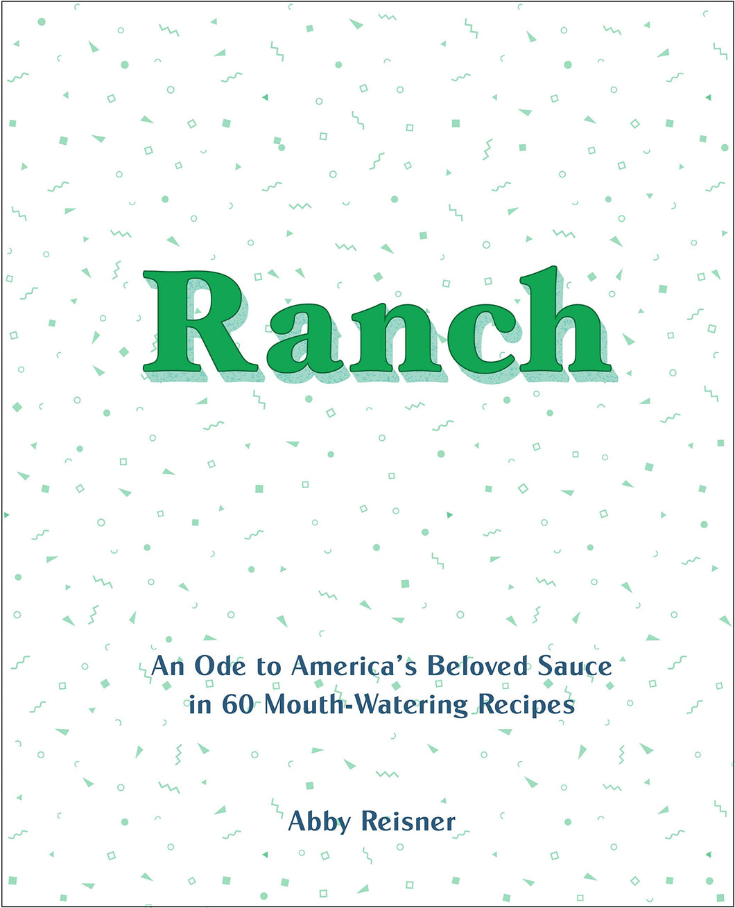 Ranch: An Ode to America’s Beloved Sauce in 60 Mouth-Watering Recipes
